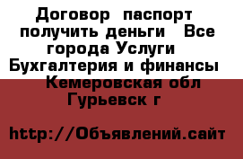 Договор, паспорт, получить деньги - Все города Услуги » Бухгалтерия и финансы   . Кемеровская обл.,Гурьевск г.